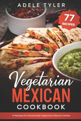 Vegetarian Mexican Cookbook: 77 Recipes For Homemade Vegetarian Mexican Dishes by Tyler, Adele