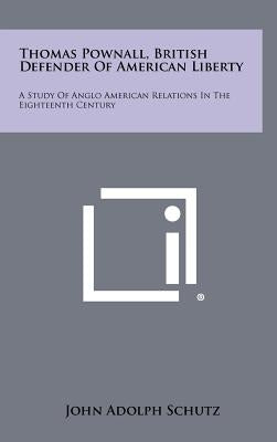 Thomas Pownall, British Defender of American Liberty: A Study of Anglo American Relations in the Eighteenth Century by Schutz, John Adolph