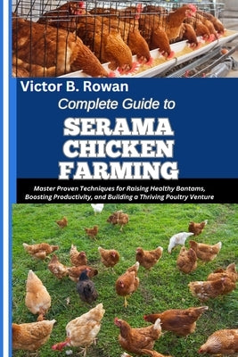 Complete Guide to Serama Chicken Farming: Master Proven Techniques for Raising Healthy Bantams, Boosting Productivity, and Building a Thriving Poultry by B. Rowan, Victor