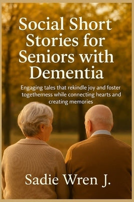 Social short stories for seniors with dementia: Engaging tales that rekindle joy and foster togetherness while connecting hearts and creating memories by Wren J., Sadie