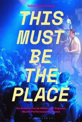 This Must Be the Place: An Architectural History of Popular Music Performance Venues by Kronenburg, Robert