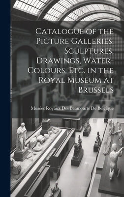 Catalogue of the Picture Galleries, Sculptures, Drawings, Water-Colours, Etc. in the Royal Museum at Brussels by de Belgique, Musées Royaux Des Beaux-Ar