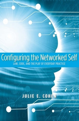 Configuring the Networked Self: Law, Code, and the Play of Everyday Practice by Cohen, Julie E.