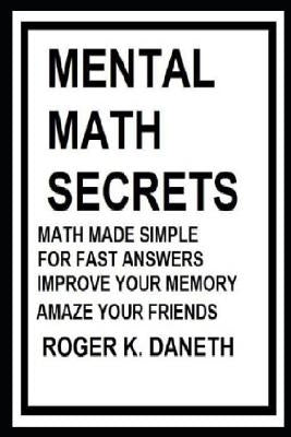 Mental Math Secrets, Math Made Simple for Fast Answers, Improve Your Memory by Daneth, Roger K.