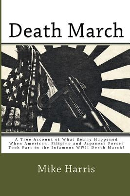 Death March: A True Account of What Really Happened When American, Filipino and Japanese Forces Took Part in the Infamous WWII Deat by Harris, Mike