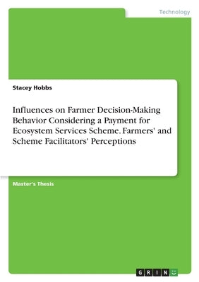 Influences on Farmer Decision-Making Behavior Considering a Payment for Ecosystem Services Scheme. Farmers' and Scheme Facilitators' Perceptions by Hobbs, Stacey