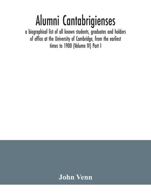 Alumni cantabrigienses; a biographical list of all known students, graduates and holders of office at the University of Cambridge, from the earliest t by Venn, John