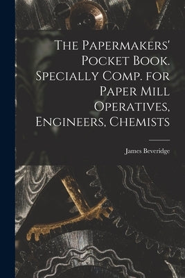 The Papermakers' Pocket Book. Specially Comp. for Paper Mill Operatives, Engineers, Chemists by James, Beveridge