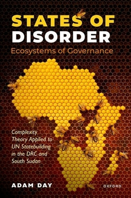 States of Disorder, Ecosystems of Governance: Complexity Theory Applied to Un Statebuilding in the Drc and South Sudan by Day, Adam