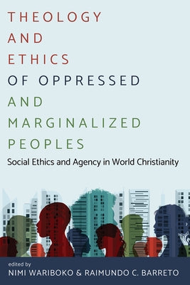 Theology and Ethics of Oppressed and Marginalized Peoples: Social Ethics and Agency in World Christianity by Wariboko, Nimi