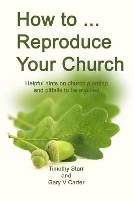 How to Reproduce Your Church: Helpful hints on church planting and pitfalls to be avoided by Carter, Gary V.
