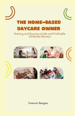 The Home-Based Daycare Owner: Starting and Running a Safe and Profitable Childcare Business by Reagan, Emerson