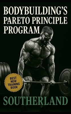 Bodybuilding's Pareto Principle Program: Focus on the Few Lifts, Foods, and Habits That Actually Build Muscle by Southerland