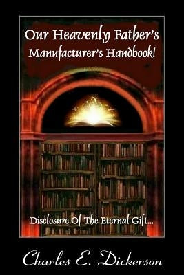 Our Heavenly Father's Manufacturer's Handbook: Disclosure of the Eternal Gift by Dickerson, Charles E.