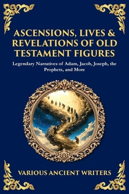 Ascensions, Lives & Revelations of Old Testament Figures: Legendary Narratives of Adam, Jacob, Joseph, the Prophets, and More by Writers, Various Ancient