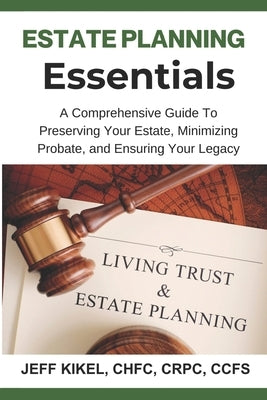 Estate Planning Essentials: A Comprehensive Guide to Preserving Your Estate, Minimizing Probate, and Ensuring Your Legacy by Kikel, Jeff