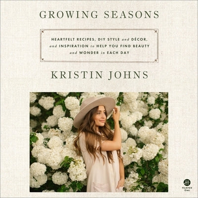 Growing Seasons: Heartfelt Recipes, DIY Style and Decor, and Inspiration to Help You Find Beauty and Wonder in Each Day by Johns, Kristin