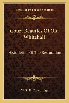 Court Beauties Of Old Whitehall: Historiettes Of The Restoration by Trowbridge, W. R. H.