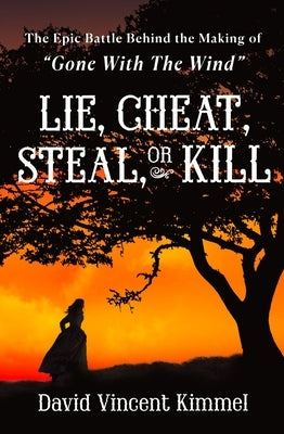 Lie, Cheat, Steal, or Kill: The Epic Battle Behind the Making of Gone with the Wind by Kimmel, David Vincent