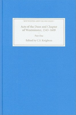 Acts of the Dean and Chapter of Westminster, 1543-1609: Part I. the First Collegiate Church, 1543-1556 by Knighton, C. S.