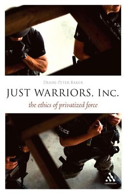 Just Warriors, Inc.: The Ethics of Privatized Force by Baker, Deane-Peter