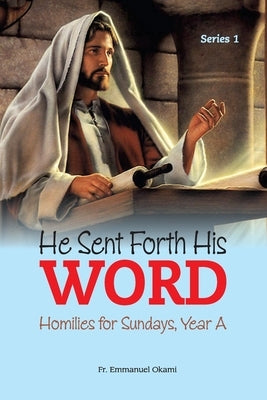 He Sent Forth His Word (Series 1): Homilies for Sundays, Year A by Okami, Emmanuel