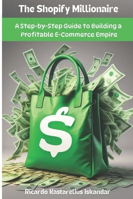 The Shopify Millionaire: A Step-by-Step Guide to Building a Profitable E-Commerce Empire- by Iskandar, Rk