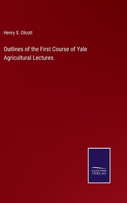 Outlines of the First Course of Yale Agricultural Lectures by Olcott, Henry S.