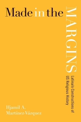 Made in the Margins: Latina/O Constructions of U.S. Religious History by Martínez-Vázquez, Hjamil A.