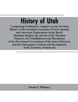 History of Utah: Comprising Preliminary Chapters on the Previous History of Her Founders Accounts of Early Spanish and American Explora by Whitney, Orson F.