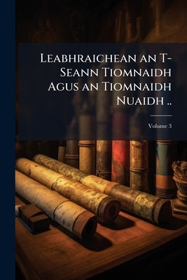 Leabhraichean an T-Seann Tiomnaidh Agus an Tiomnaidh Nuaidh ..; Volume 3 by Anonymous