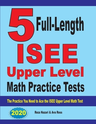 5 Full-Length ISEE Upper Level Math Practice Tests: The Practice You Need to Ace the ISEE Upper Level Math Test by Nazari, Reza