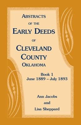 Abstracts of the Early Deeds of Cleveland County, Oklahoma: Book 1, June 1889 - July 1893 by Jacobs, Ann