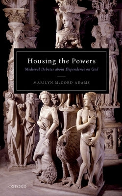 Housing the Powers: Medieval Debates about Dependence on God by Adams, Marilyn McCord