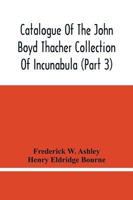 Catalogue Of The John Boyd Thacher Collection Of Incunabula (Part 3) by W. Ashley, Frederick