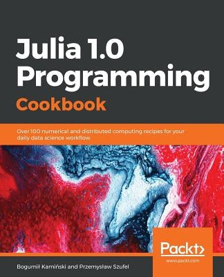 Julia 1.0 Programming Cookbook: Over 100 numerical and distributed computing recipes for your daily data science workﬂow by Szufel, Przemyslaw