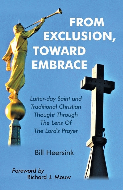 From Exclusion, Toward Embrace: Latter-Day Saint and Traditional Christian Thought Through the Lens of the Lord's Prayer by Heersink, Bill