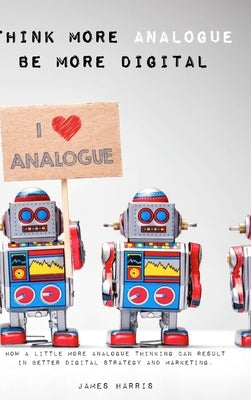 Think More Analogue, Be More Digital by Harris, James