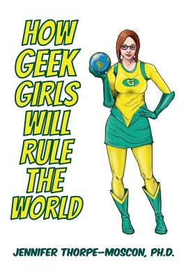 How Geek Girls Will Rule the World by Thorpe-Moscon, Eric C.