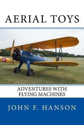 Aerial Toys: Adventures With Flying Machines by Hanson, John F.