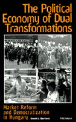The Political Economy of Dual Transformations: Market Reform and Democratization in Hungary by Bartlett, David L.