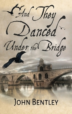 And They Danced Under The Bridge: A Novel Of 14th Century Avignon by Bentley, John