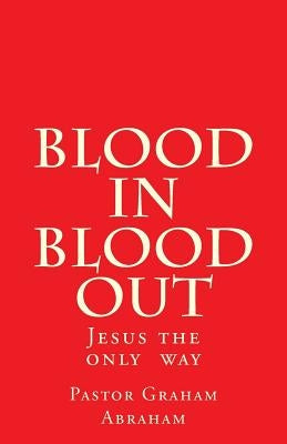 Blood In Blood Out: Jesus the only way by Abraham, Graham Aubrey