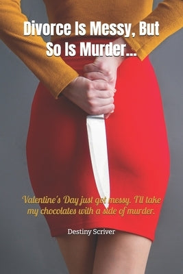 Divorce Is Messy, But So Is Murder: Valentines day just got messy. I'll take my chocolates with a side of murder. by Scriver, Destiny