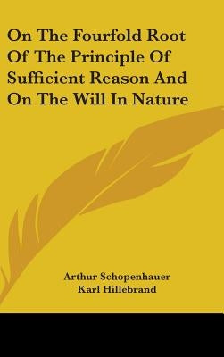 On The Fourfold Root Of The Principle Of Sufficient Reason And On The Will In Nature by Schopenhauer, Arthur