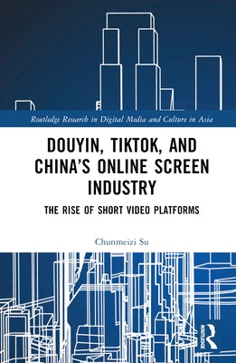 Douyin, Tiktok and China's Online Screen Industry: The Rise of Short-Video Platforms by Su, Chunmeizi
