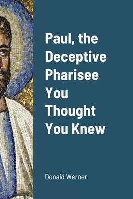 Paul, the Deceptive Pharisee You Thought You Knew by Werner, Donald