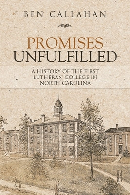 Promises Unfulfilled: A History of the First Lutheran College in North Carolina by Callahan, Ben