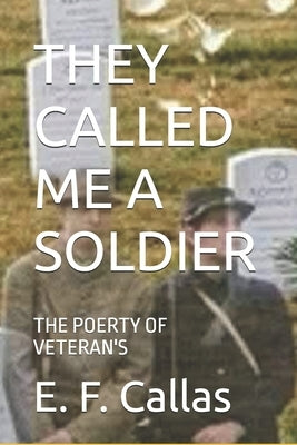 They Called Me a Soldier: The Poerty of Veteran's by Callas, E. F.