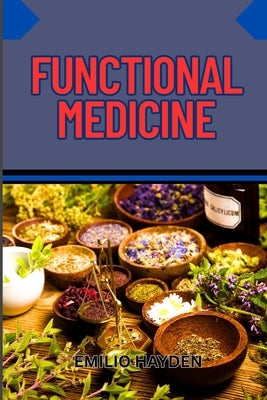 Functional Medicine: Root-Cause Healing, Personalized Health, And Integrative Solutions For Chronic Illness, Inflammation, And Autoimmune Disorders by Hayden, Emilio